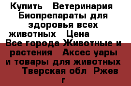 Купить : Ветеринария. Биопрепараты для здоровья всех животных › Цена ­ 100 - Все города Животные и растения » Аксесcуары и товары для животных   . Тверская обл.,Ржев г.